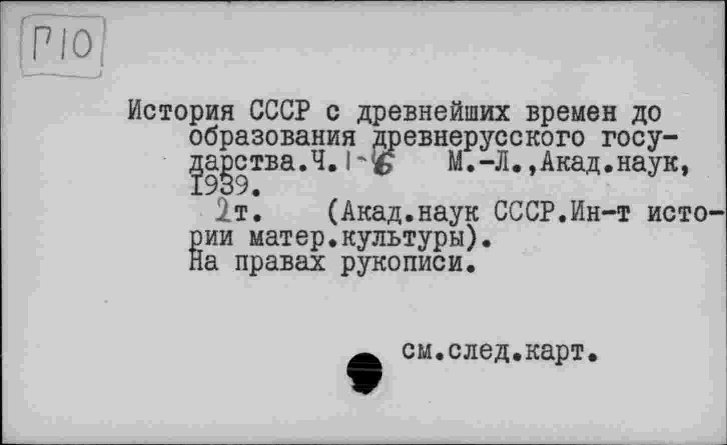 ﻿История СССР с древнейших времен до образования древнерусского государства.Ч. М.-Л,,Акад.наук, їт. (Акад.наук СССР.Ин-т исто рии матер.культуры). На правах рукописи.
см.след.карт